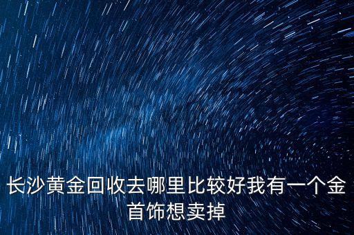 长沙黄金回收去哪里比较好我有一个金首饰想卖掉