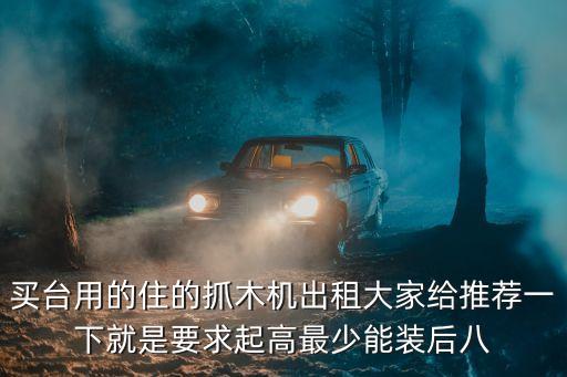 买台用的住的抓木机出租大家给推荐一下就是要求起高最少能装后八