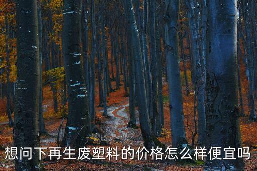 想问下再生废塑料的价格怎么样便宜吗