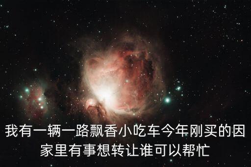 我有一辆一路飘香小吃车今年刚买的因家里有事想转让谁可以帮忙