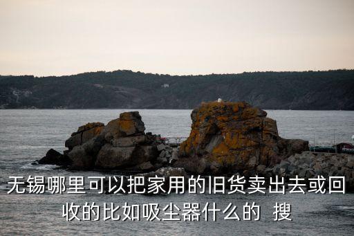 无锡哪里可以把家用的旧货卖出去或回收的比如吸尘器什么的  搜