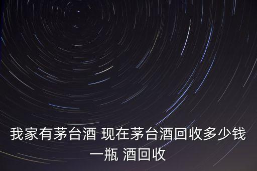 我家有茅台酒 现在茅台酒回收多少钱一瓶 酒回收