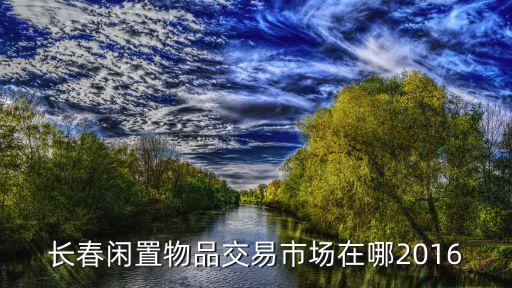 长春闲置物品交易市场在哪2016
