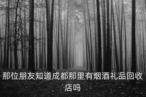 那位朋友知道成都那里有烟酒礼品回收店吗