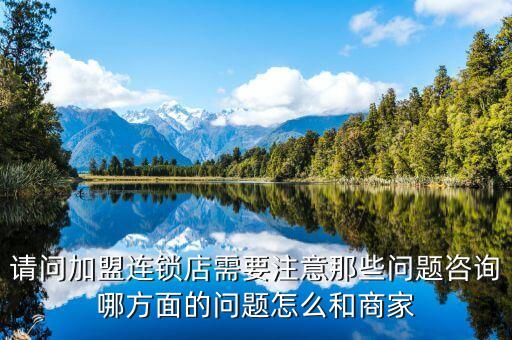 加盟咨询怎么问，请问加盟连锁店需要注意那些问题咨询哪方面的问题怎么和商家