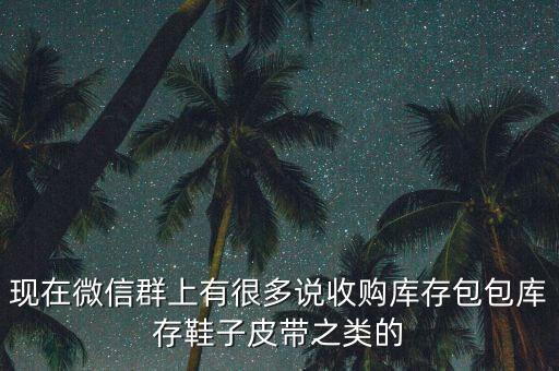 现在微信群上有很多说收购库存包包库存鞋子皮带之类的