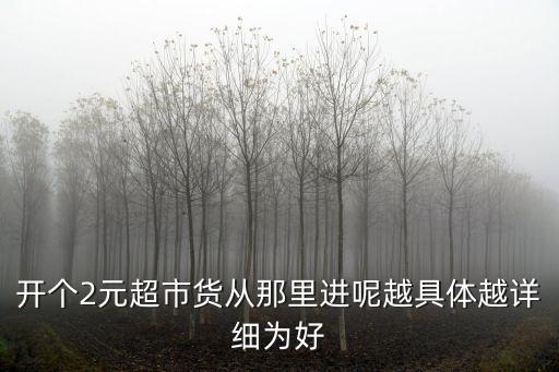 开个2元超市货从那里进呢越具体越详细为好