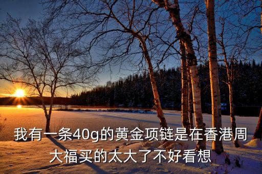 我有一条40g的黄金项链是在香港周大福买的太大了不好看想