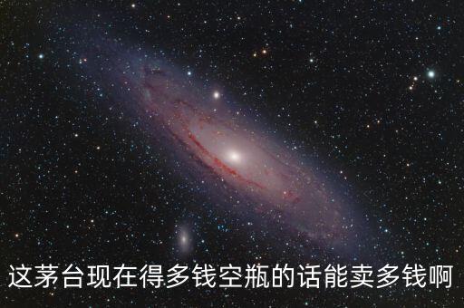 这茅台现在得多钱空瓶的话能卖多钱啊