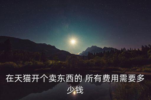 在天猫开个卖东西的 所有费用需要多少钱