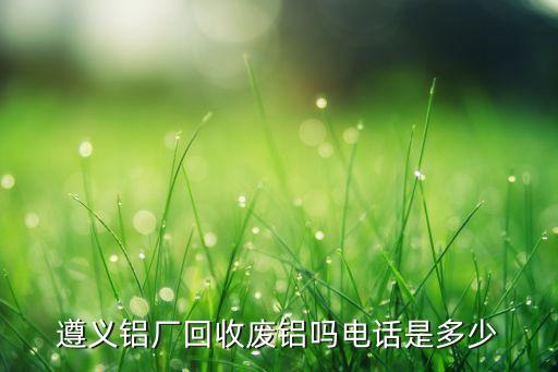 遵义铝厂回收废铝吗电话是多少