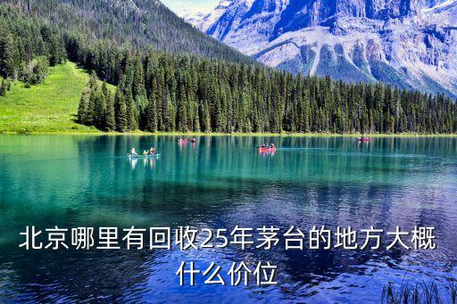 北京哪里有回收25年茅台的地方大概什么价位