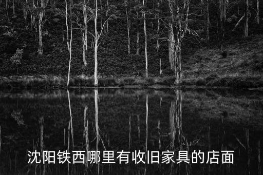 沈阳铁西哪里有收旧家具的店面