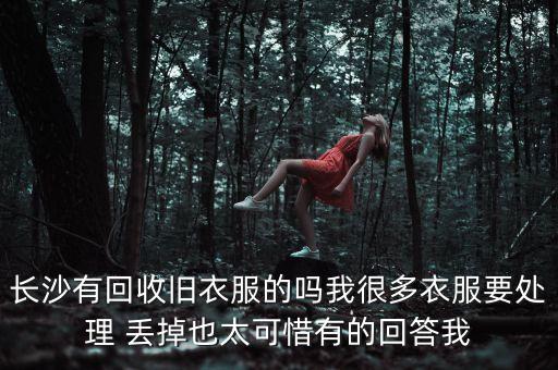 长沙有回收旧衣服的吗我很多衣服要处理 丢掉也太可惜有的回答我
