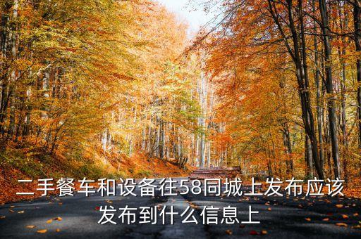二手餐车和设备往58同城上发布应该发布到什么信息上
