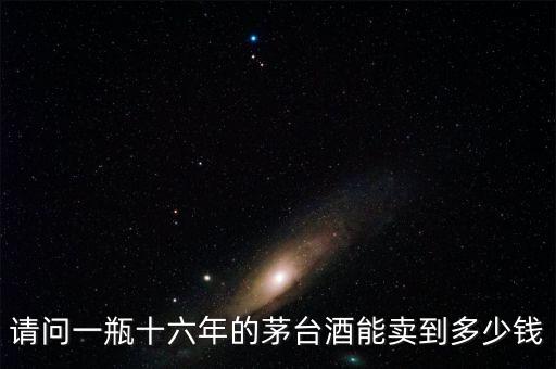 请问一瓶十六年的茅台酒能卖到多少钱