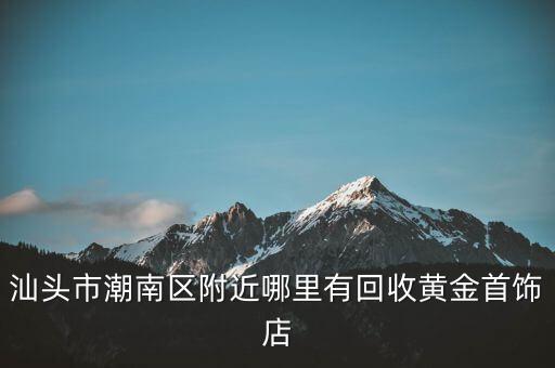 汕头市潮南区附近哪里有回收黄金首饰店