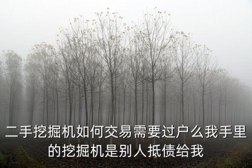 二手挖掘机如何交易需要过户么我手里的挖掘机是别人抵债给我