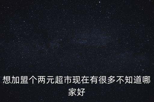 想加盟个两元超市现在有很多不知道哪家好