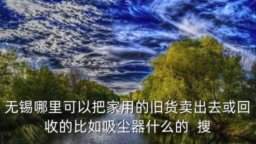无锡哪里可以把家用的旧货卖出去或回收的比如吸尘器什么的  搜