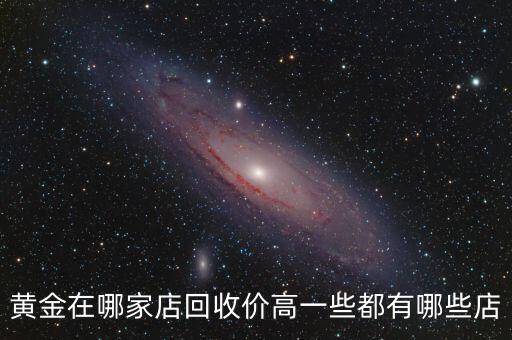 黄金在哪家店回收价高一些都有哪些店
