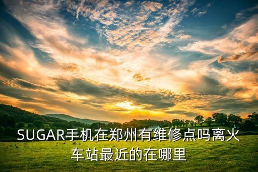 SUGAR手机在郑州有维修点吗离火车站最近的在哪里