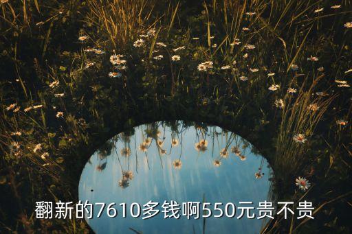 翻新的7610多钱啊550元贵不贵