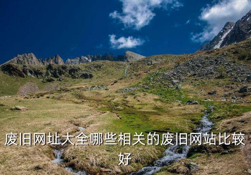 废旧网址大全哪些相关的废旧网站比较好