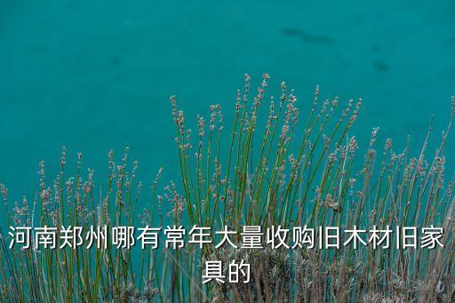 河南郑州哪有常年大量收购旧木材旧家具的