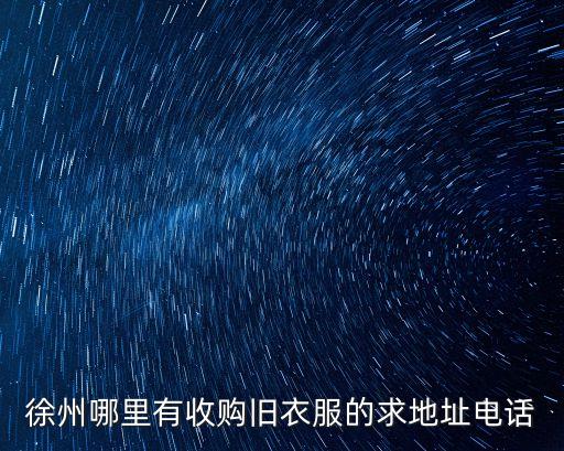 徐州哪里有收购旧衣服的求地址电话