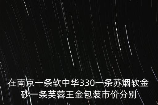 在南京一条软中华330一条苏烟软金砂一条芙蓉王金包装市价分别