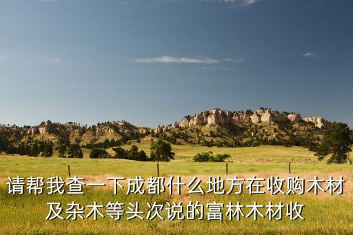 请帮我查一下成都什么地方在收购木材及杂木等头次说的富林木材收