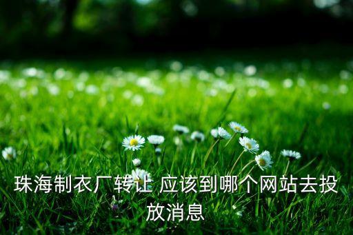 珠海制衣厂转让 应该到哪个网站去投放消息
