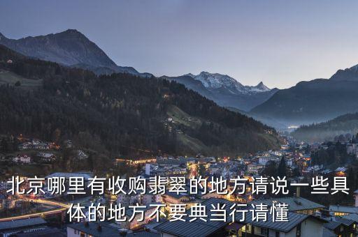 北京哪里有收购翡翠的地方请说一些具体的地方不要典当行请懂