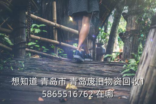 想知道 青岛市 青岛废旧物资回收15865516762 在哪
