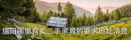 绵阳哪里有卖二手家具的要求地址清楚