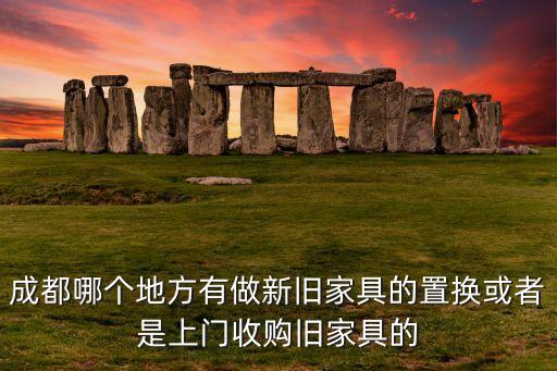 成都哪个地方有做新旧家具的置换或者是上门收购旧家具的