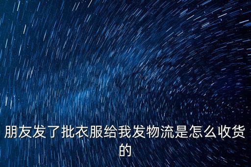 朋友发了批衣服给我发物流是怎么收货的