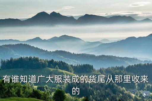 有谁知道广大服装成的货尾从那里收来的