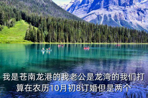 我是苍南龙港的我老公是龙湾的我们打算在农历10月初8订婚但是两个