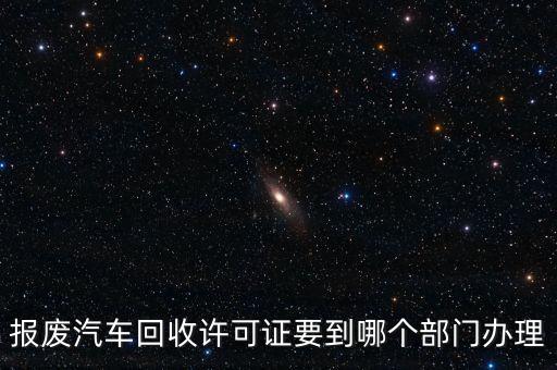 报废汽车回收许可证要到哪个部门办理