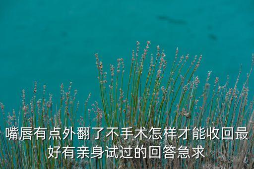 嘴唇有点外翻了不手术怎样才能收回最好有亲身试过的回答急求