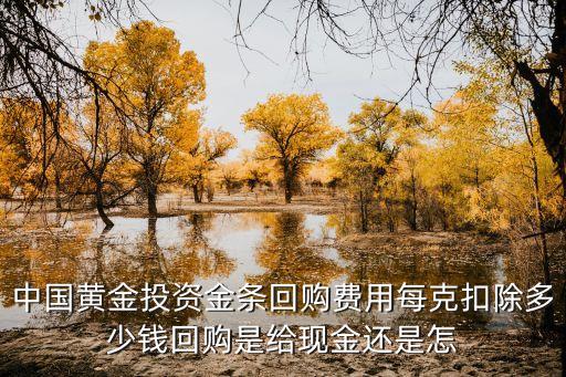中国黄金投资金条回购费用每克扣除多少钱回购是给现金还是怎