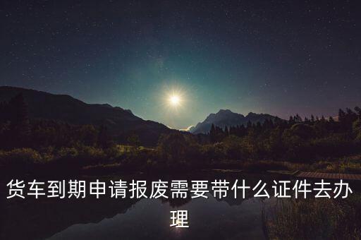 黄牌货车怎么申请报废回收，货车怎么办报废手续啊