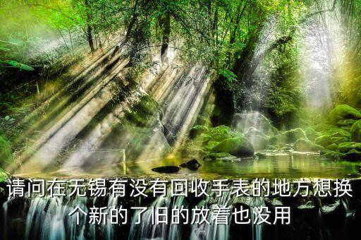 请问在无锡有没有回收手表的地方想换个新的了旧的放着也没用