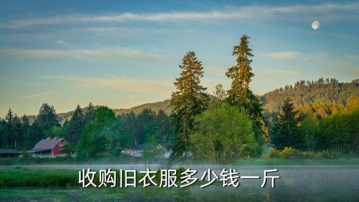 北京收购旧衣服多少钱一斤，旧衣服回收多少钱一斤