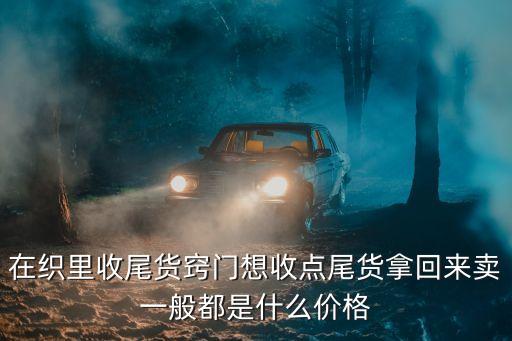 在织里收尾货窍门想收点尾货拿回来卖一般都是什么价格