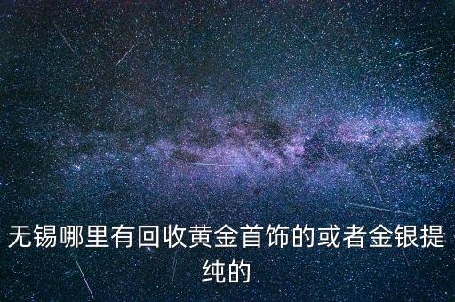 无锡哪里有回收黄金首饰的或者金银提纯的