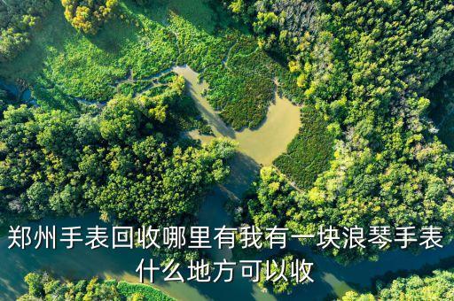 郑州手表回收哪里有我有一块浪琴手表什么地方可以收