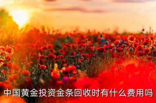 中国黄金投资金条回收时有什么费用吗